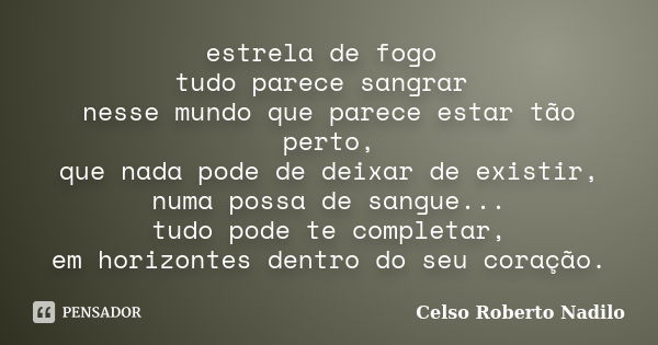 estrela de fogo tudo parece sangrar nesse mundo que parece estar tão perto, que nada pode de deixar de existir, numa possa de sangue... tudo pode te completar, ... Frase de celso roberto nadilo.