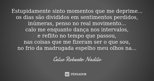 Estupidamente sinto momentos que me deprime... os dias são divididos em sentimentos perdidos, inúmeras, penso no real movimento... calo me enquanto dança nos in... Frase de Celso Roberto Nadilo.