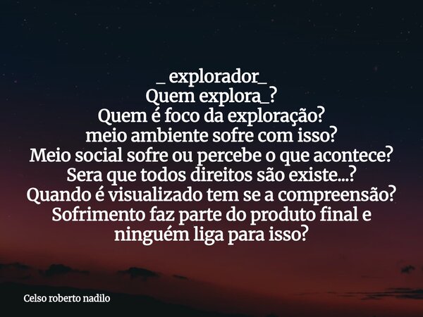 _⁠ explorador_ Quem explora_? Quem é foco da exploração? meio ambiente sofre com isso? Meio social sofre ou percebe o que acontece? Sera que todos direitos são ... Frase de Celso roberto nadilo.