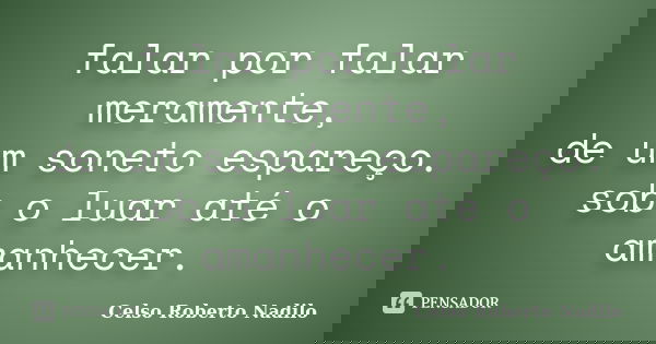 falar por falar meramente, de um soneto espareço. sob o luar até o amanhecer.... Frase de celso roberto nadilo.