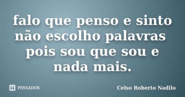 falo que penso e sinto não escolho palavras pois sou que sou e nada mais.... Frase de celso roberto nadilo.