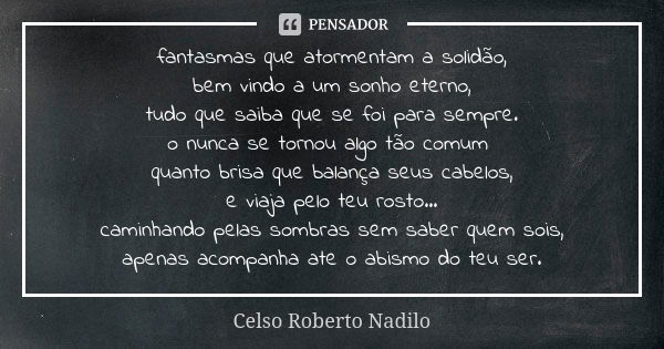 fantasmas que atormentam a solidão, bem vindo a um sonho eterno, tudo que saiba que se foi para sempre. o nunca se tornou algo tão comum quanto brisa que balanç... Frase de celso roberto nadilo.