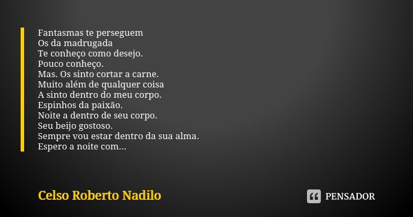 Fantasmas te perseguem
Os da madrugada
Te conheço como desejo.
Pouco conheço.
Mas. Os sinto cortar a carne.
Muito além de qualquer coisa
A sinto dentro do meu c... Frase de Celso Roberto Nadilo.