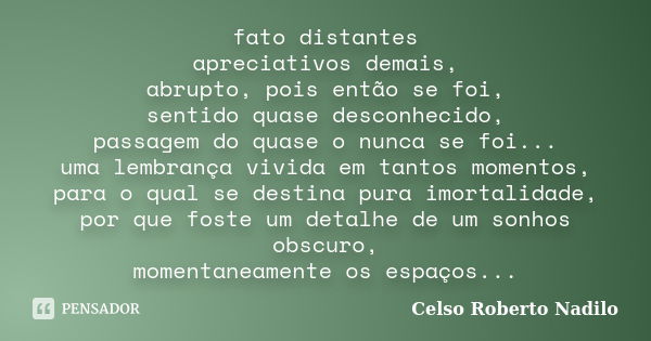 fato distantes apreciativos demais, abrupto, pois então se foi, sentido quase desconhecido, passagem do quase o nunca se foi... uma lembrança vivida em tantos m... Frase de celso roberto nadilo.