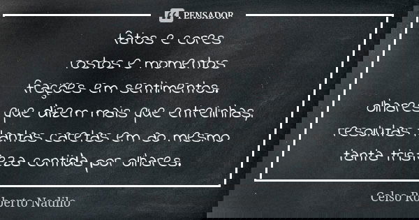 fatos e cores rostos e momentos frações em sentimentos. olhares que dizem mais que entrelinhas, resolutas tantas caretas em ao mesmo tanta tristeza contida por ... Frase de Celso Roberto Nadilo.