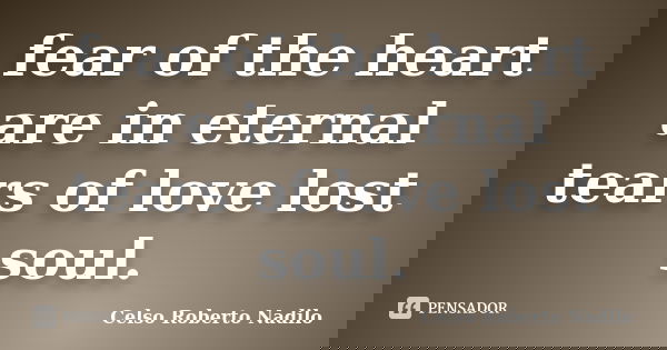 fear of the heart are in eternal tears of love lost soul.... Frase de celso roberto nadilo.