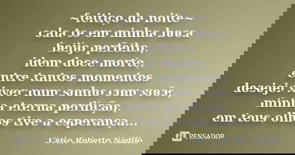 ~feitiço da noite~ cala te em minha boca beijo perfeito, idem doce morte, entre tantos momentos desejei viver num sonho com você, minha eterna perdição, em teus... Frase de celso roberto nadilo.