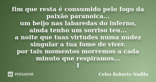 fim que resta é consumido pelo fogo da paixão paranoica... um beijo nas labaredas do inferno, ainda tenho um sorriso teu... a noite que tuas virtudes numa nudez... Frase de celso roberto nadilo.