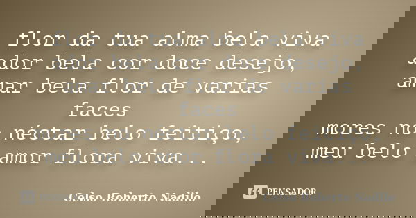 flor da tua alma bela viva ador bela cor doce desejo, amar bela flor de varias faces mores no néctar belo feitiço, meu belo amor flora viva...... Frase de celso roberto nadilo.