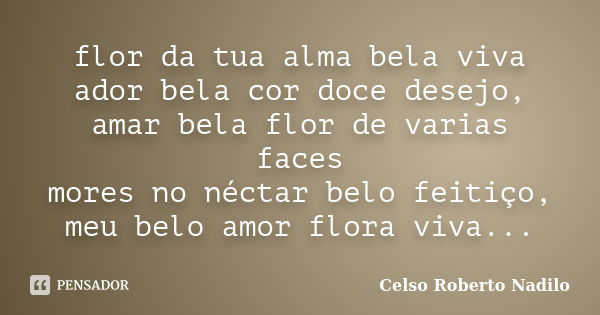 flor da tua alma bela viva ador bela cor doce desejo, amar bela flor de varias faces mores no néctar belo feitiço, meu belo amor flora viva...... Frase de celso roberto nadilo.