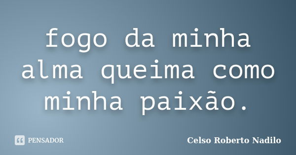 fogo da minha alma queima como minha paixão.... Frase de celso roberto nadilo.