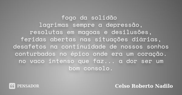 fogo da solidão lagrimas sempre a depressão, resolutas em magoas e desilusões, feridas abertas nas situações diárias, desafetos na continuidade de nossos sonhos... Frase de celso roberto nadilo.