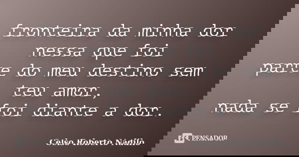 fronteira da minha dor nessa que foi parte do meu destino sem teu amor, nada se foi diante a dor.... Frase de celso roberto nadilo.