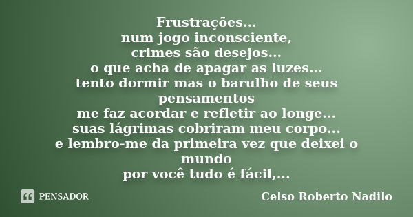 Frustrações... num jogo inconsciente, crimes são desejos... o que acha de apagar as luzes... tento dormir mas o barulho de seus pensamentos me faz acordar e ref... Frase de celso roberto nadilo.