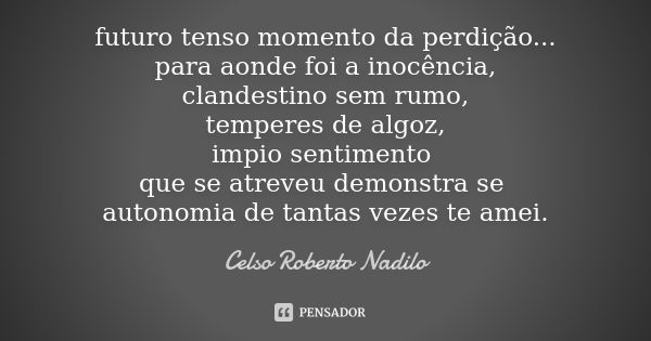 futuro tenso momento da perdição... para aonde foi a inocência, clandestino sem rumo, temperes de algoz, impio sentimento que se atreveu demonstra se autonomia ... Frase de celso roberto nadilo.