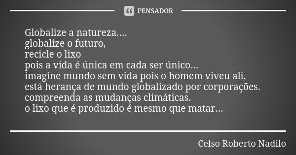 Globalize a natureza.... globalize o futuro, recicle o lixo pois a vida é única em cada ser único... imagine mundo sem vida pois o homem viveu ali, está herança... Frase de celso roberto nadilo.