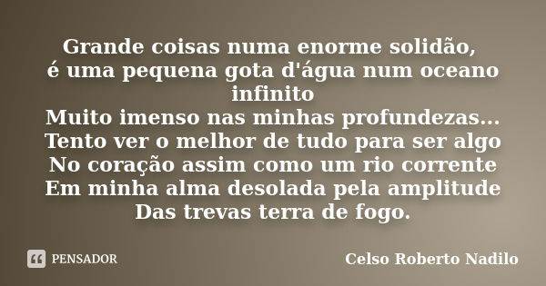 Grande coisas numa enorme solidão, é uma pequena gota d'água num oceano infinito Muito imenso nas minhas profundezas... Tento ver o melhor de tudo para ser algo... Frase de celso roberto nadilo.