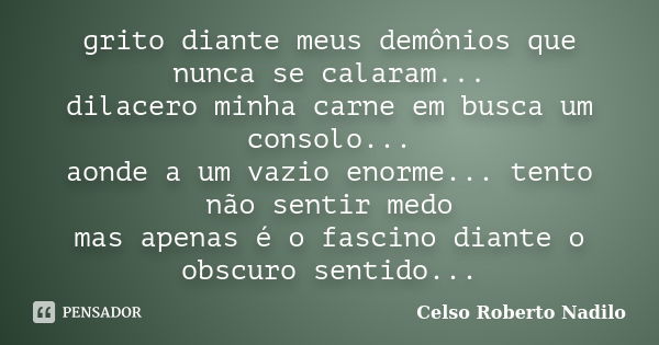 grito diante meus demônios que nunca se calaram... dilacero minha carne em busca um consolo... aonde a um vazio enorme... tento não sentir medo mas apenas é o f... Frase de celso roberto nadilo.