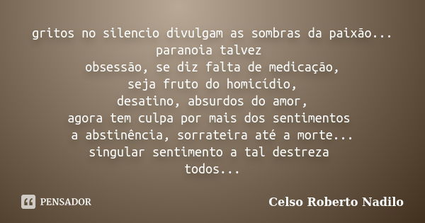 gritos no silencio divulgam as sombras da paixão... paranoia talvez obsessão, se diz falta de medicação, seja fruto do homicídio, desatino, absurdos do amor, ag... Frase de celso roberto nadilo.