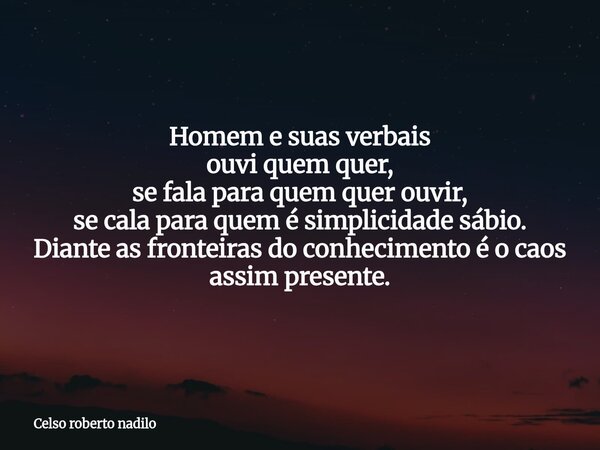 Homem e suas verbais ouvi quem quer, se fala para quem quer ouvir, se cala para quem é simplicidade sábio. Diante as fronteiras do conhecimento é o caos assim p... Frase de Celso roberto nadilo.
