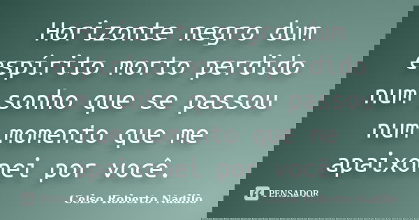 Horizonte negro dum espírito morto perdido num sonho que se passou num momento que me apaixonei por você.... Frase de celso roberto nadilo.