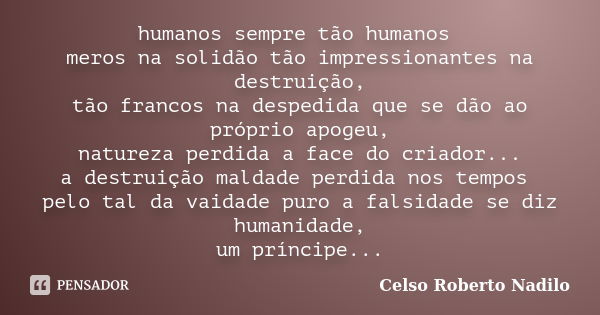 humanos sempre tão humanos meros na solidão tão impressionantes na destruição, tão francos na despedida que se dão ao próprio apogeu, natureza perdida a face do... Frase de celso roberto nadilo.