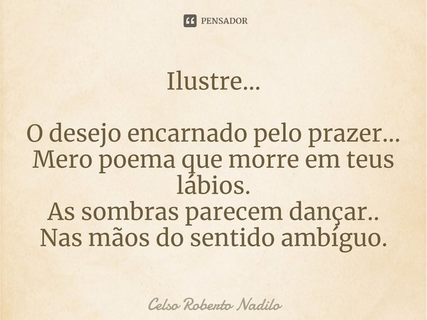 ⁠Ilustre... O desejo encarnado pelo prazer...
Mero poema que morre em teus lábios.
As sombras parecem dançar..
Nas mãos do sentido ambíguo.... Frase de Celso Roberto Nadilo.