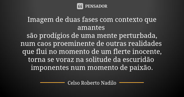 Imagem de duas fases com contexto que amantes são prodígios de uma mente perturbada, num caos proeminente de outras realidades que flui no momento de um flerte ... Frase de celso roberto nadilo.