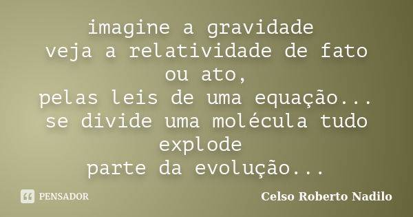 imagine a gravidade veja a relatividade de fato ou ato, pelas leis de uma equação... se divide uma molécula tudo explode parte da evolução...... Frase de celso roberto nadilo.