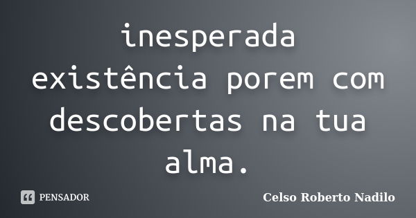 inesperada existência porem com descobertas na tua alma.... Frase de celso roberto nadilo.