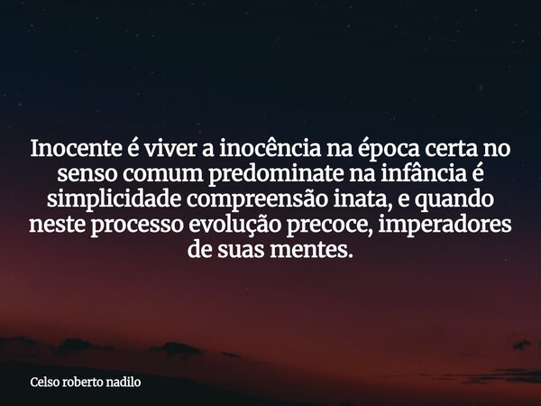 Inocente é viver a inocência na época certa no senso comum predominate na infância é simplicidade compreensão inata, e quando neste processo evolução precoce, i... Frase de Celso roberto nadilo.