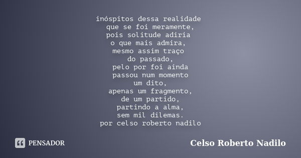 inóspitos dessa realidade que se foi meramente, pois solitude adiria o que mais admira, mesmo assim traço do passado, pelo por foi ainda passou num momento um d... Frase de celso roberto nadilo.