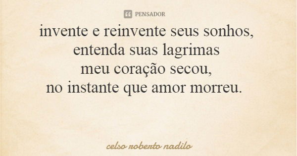 invente e reinvente seus sonhos, entenda suas lagrimas meu coração secou, no instante que amor morreu.... Frase de celso roberto nadilo.
