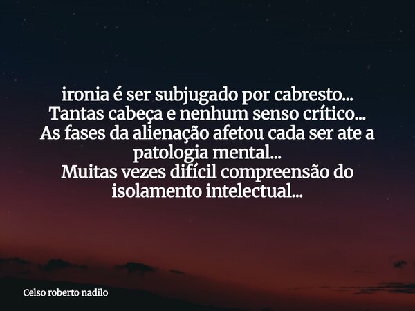 ironia é ser subjugado por cabresto... Tantas cabeça e nenhum senso crítico... As fases da alienação afetou cada ser ate a patologia mental... Muitas vezes difí... Frase de Celso roberto nadilo.