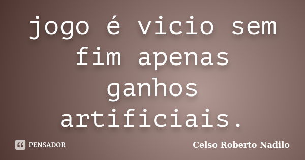 jogo é vicio sem fim apenas ganhos artificiais.... Frase de celso roberto nadilo.