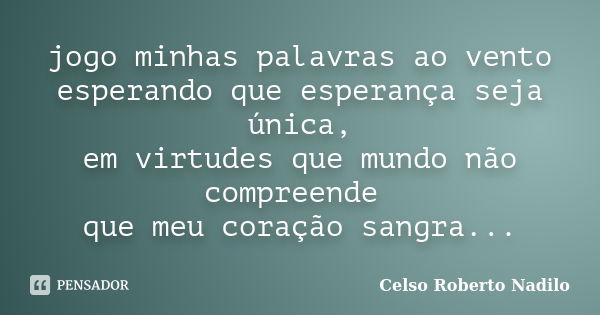 jogo minhas palavras ao vento esperando que esperança seja única, em virtudes que mundo não compreende que meu coração sangra...... Frase de celso roberto nadilo.