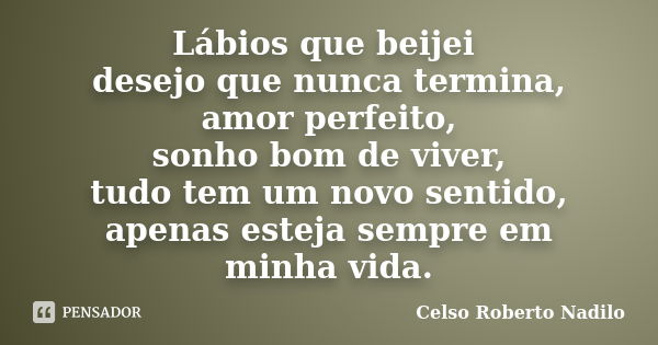 Lábios que beijei desejo que nunca termina, amor perfeito, sonho bom de viver, tudo tem um novo sentido, apenas esteja sempre em minha vida.... Frase de celso roberto nadilo.