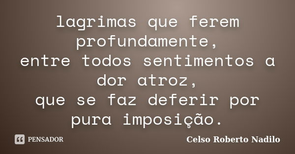 lagrimas que ferem profundamente, entre todos sentimentos a dor atroz, que se faz deferir por pura imposição.... Frase de celso roberto nadilo.