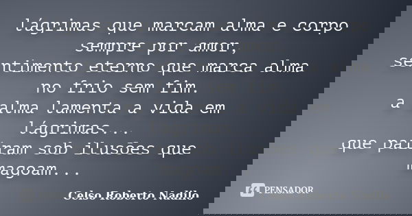 lágrimas que marcam alma e corpo sempre por amor,
sentimento eterno que marca alma no frio sem fim.
a alma lamenta a vida em lágrimas...
que pairam sob ilusões ... Frase de Celso Roberto Nadilo.