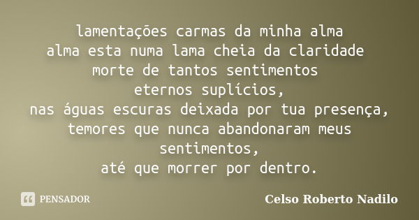 lamentações carmas da minha alma alma esta numa lama cheia da claridade morte de tantos sentimentos eternos suplícios, nas águas escuras deixada por tua presenç... Frase de celso roberto nadilo.