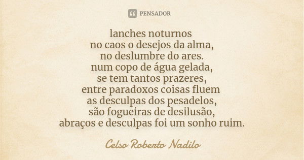 lanches noturnos no caos o desejos da alma, no deslumbre do ares. num copo de água gelada, se tem tantos prazeres, entre paradoxos coisas fluem as desculpas dos... Frase de celso roberto nadilo.