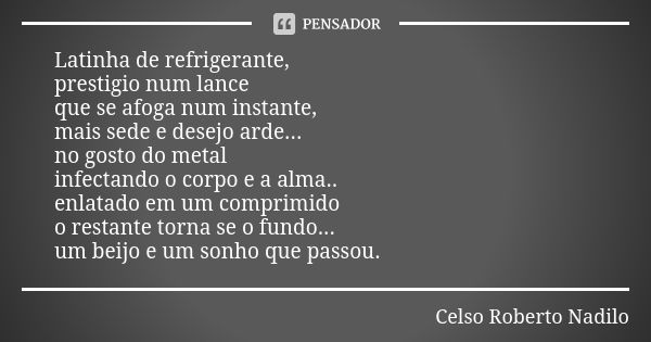 Latinha de refrigerante, prestigio num lance que se afoga num instante, mais sede e desejo arde... no gosto do metal infectando o corpo e a alma.. enlatado em u... Frase de celso roberto nadilo.