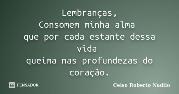 Lembranças, Consomem minha alma que por cada estante dessa vida queima nas profundezas do coração.... Frase de celso roberto nadilo.