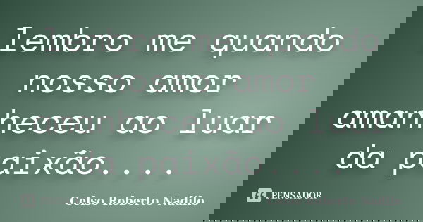 lembro me quando nosso amor amanheceu ao luar da paixão....... Frase de celso roberto nadilo.