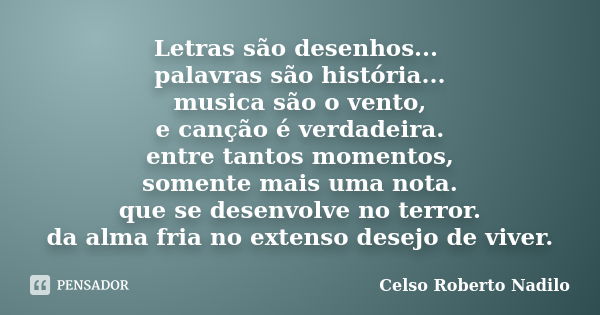 Letras são desenhos... palavras são história... musica são o vento, e canção é verdadeira. entre tantos momentos, somente mais uma nota. que se desenvolve no te... Frase de celso roberto nadilo.