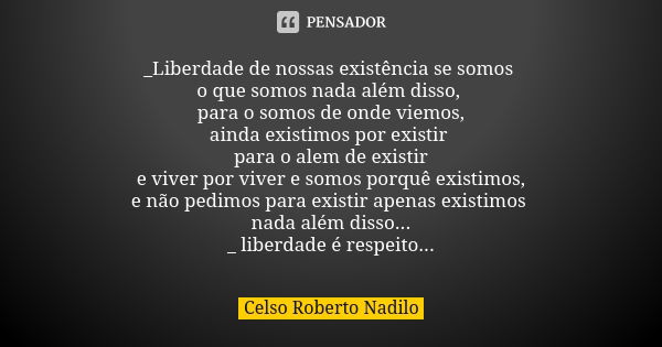 _Liberdade de nossas existência se somos o que somos nada além disso, para o somos de onde viemos, ainda existimos por existir para o alem de existir e viver po... Frase de Celso Roberto Nadilo.