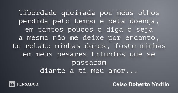 liberdade queimada por meus olhos perdida pelo tempo e pela doença, em tantos poucos o diga o seja a mesma não me deixe por encanto, te relato minhas dores, fos... Frase de celso roberto nadilo.