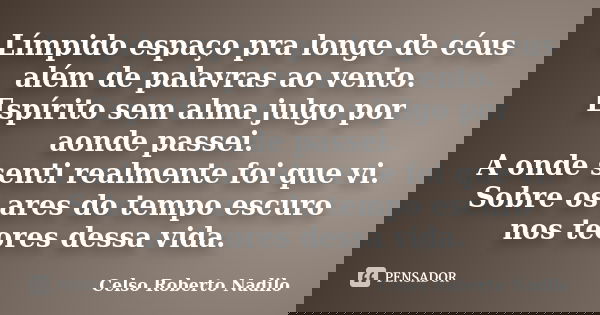 Límpido espaço pra longe de céus além de palavras ao vento. Espírito sem alma julgo por aonde passei. A onde senti realmente foi que vi. Sobre os ares do tempo ... Frase de celso roberto nadilo.