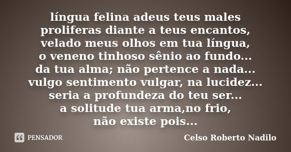 língua felina adeus teus males proliferas diante a teus encantos, velado meus olhos em tua língua, o veneno tinhoso sênio ao fundo... da tua alma; não pertence ... Frase de celso roberto nadilo.