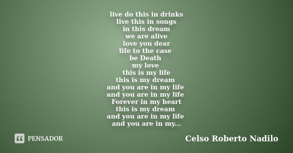 live do this in drinks live this in songs in this dream we are alive love you dear life to the case be Death my love this is my life this is my dream and you ar... Frase de celso roberto nadilo.